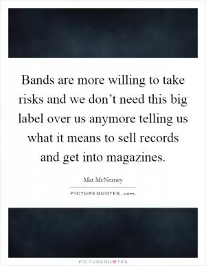 Bands are more willing to take risks and we don’t need this big label over us anymore telling us what it means to sell records and get into magazines Picture Quote #1
