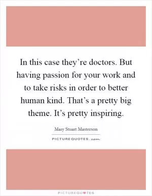 In this case they’re doctors. But having passion for your work and to take risks in order to better human kind. That’s a pretty big theme. It’s pretty inspiring Picture Quote #1