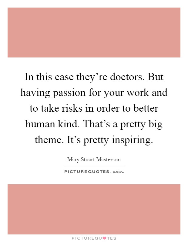 In this case they're doctors. But having passion for your work and to take risks in order to better human kind. That's a pretty big theme. It's pretty inspiring. Picture Quote #1