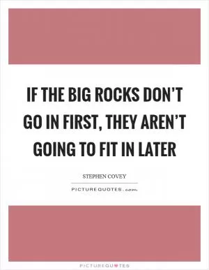 If the big rocks don’t go in first, they aren’t going to fit in later Picture Quote #1