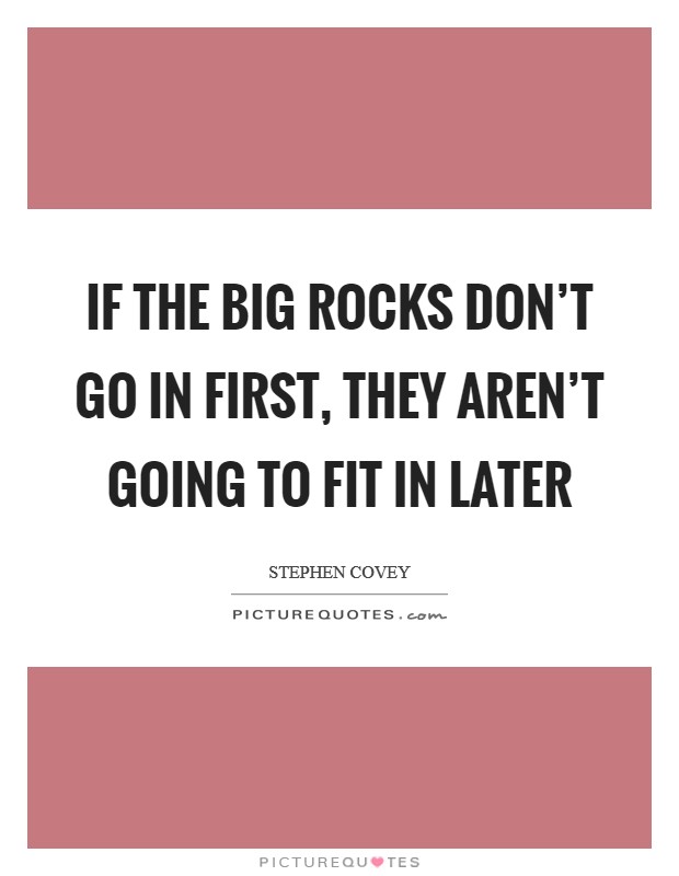 If the big rocks don't go in first, they aren't going to fit in later Picture Quote #1