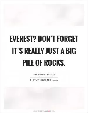 Everest? Don’t forget it’s really just a big pile of rocks Picture Quote #1