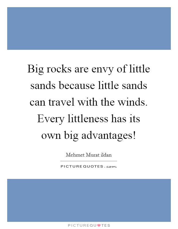 Big rocks are envy of little sands because little sands can travel with the winds. Every littleness has its own big advantages! Picture Quote #1