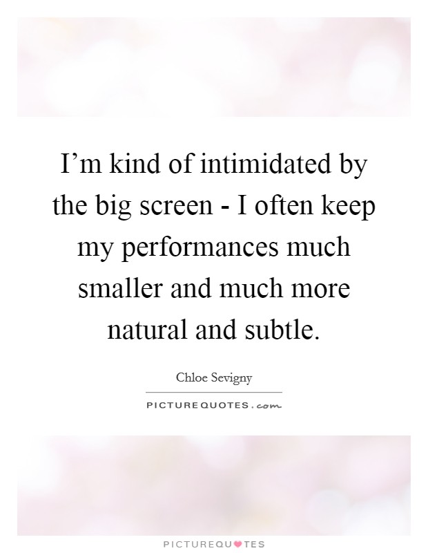 I'm kind of intimidated by the big screen - I often keep my performances much smaller and much more natural and subtle. Picture Quote #1