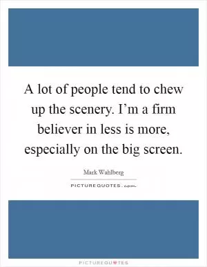 A lot of people tend to chew up the scenery. I’m a firm believer in less is more, especially on the big screen Picture Quote #1