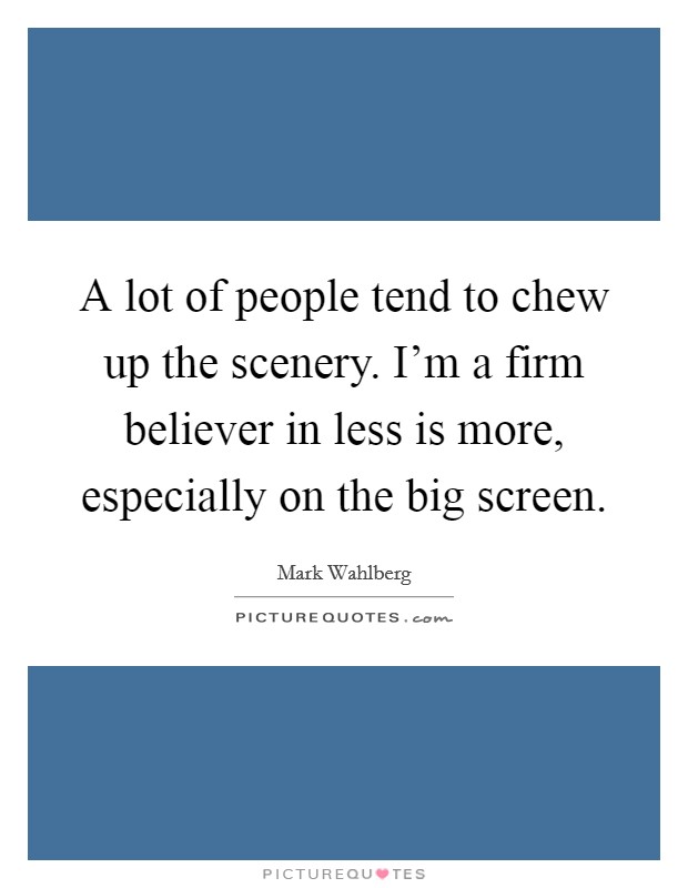 A lot of people tend to chew up the scenery. I'm a firm believer in less is more, especially on the big screen. Picture Quote #1