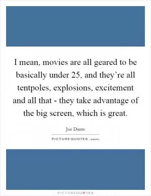 I mean, movies are all geared to be basically under 25, and they’re all tentpoles, explosions, excitement and all that - they take advantage of the big screen, which is great Picture Quote #1