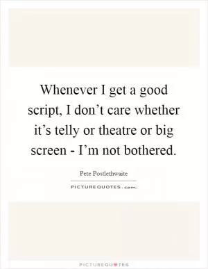 Whenever I get a good script, I don’t care whether it’s telly or theatre or big screen - I’m not bothered Picture Quote #1