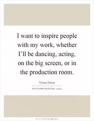 I want to inspire people with my work, whether I’ll be dancing, acting, on the big screen, or in the production room Picture Quote #1