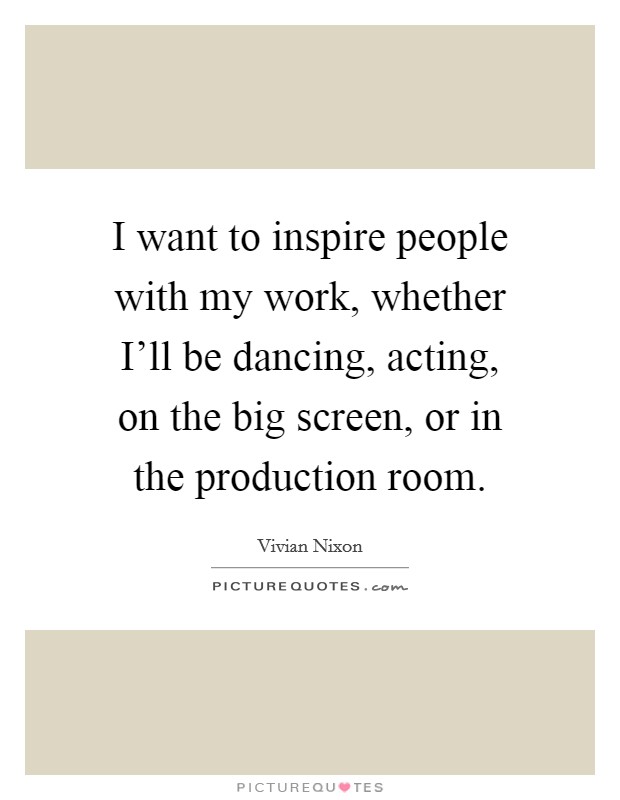 I want to inspire people with my work, whether I'll be dancing, acting, on the big screen, or in the production room. Picture Quote #1