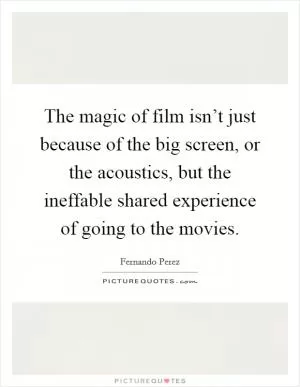 The magic of film isn’t just because of the big screen, or the acoustics, but the ineffable shared experience of going to the movies Picture Quote #1