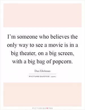 I’m someone who believes the only way to see a movie is in a big theater, on a big screen, with a big bag of popcorn Picture Quote #1