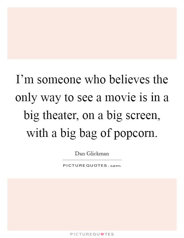 I'm someone who believes the only way to see a movie is in a big theater, on a big screen, with a big bag of popcorn. Picture Quote #1
