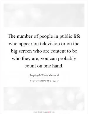 The number of people in public life who appear on television or on the big screen who are content to be who they are, you can probably count on one hand Picture Quote #1