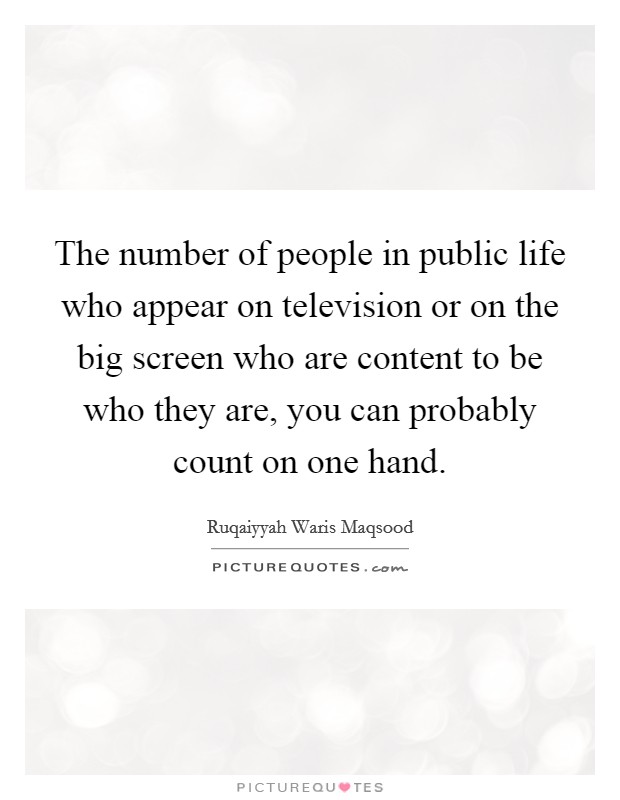 The number of people in public life who appear on television or on the big screen who are content to be who they are, you can probably count on one hand. Picture Quote #1