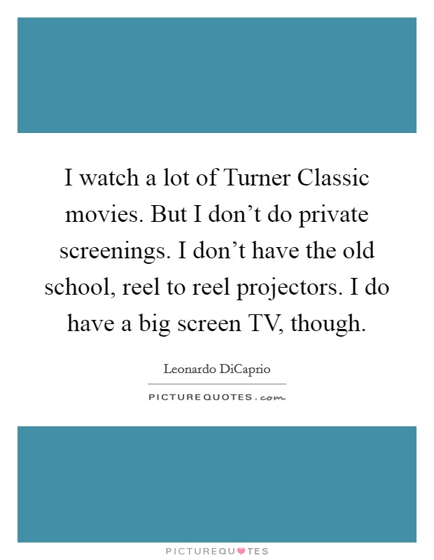 I watch a lot of Turner Classic movies. But I don't do private screenings. I don't have the old school, reel to reel projectors. I do have a big screen TV, though. Picture Quote #1