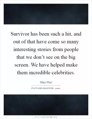 Survivor has been such a hit, and out of that have come so many interesting stories from people that we don’t see on the big screen. We have helped make them incredible celebrities Picture Quote #1