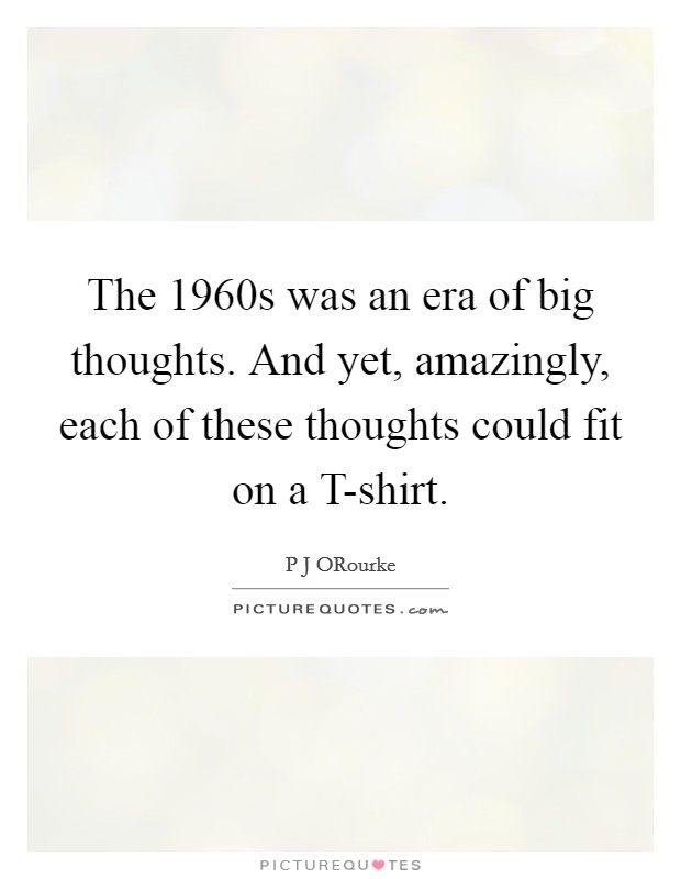 The 1960s was an era of big thoughts. And yet, amazingly, each of these thoughts could fit on a T-shirt. Picture Quote #1