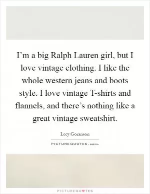 I’m a big Ralph Lauren girl, but I love vintage clothing. I like the whole western jeans and boots style. I love vintage T-shirts and flannels, and there’s nothing like a great vintage sweatshirt Picture Quote #1