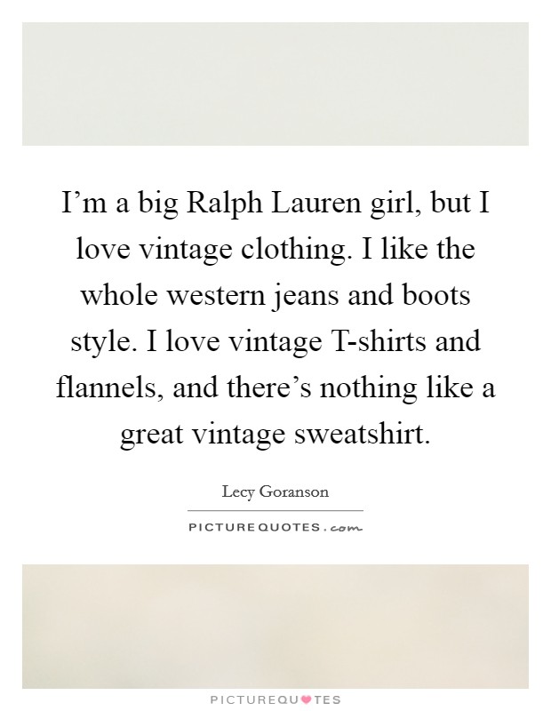 I'm a big Ralph Lauren girl, but I love vintage clothing. I like the whole western jeans and boots style. I love vintage T-shirts and flannels, and there's nothing like a great vintage sweatshirt. Picture Quote #1