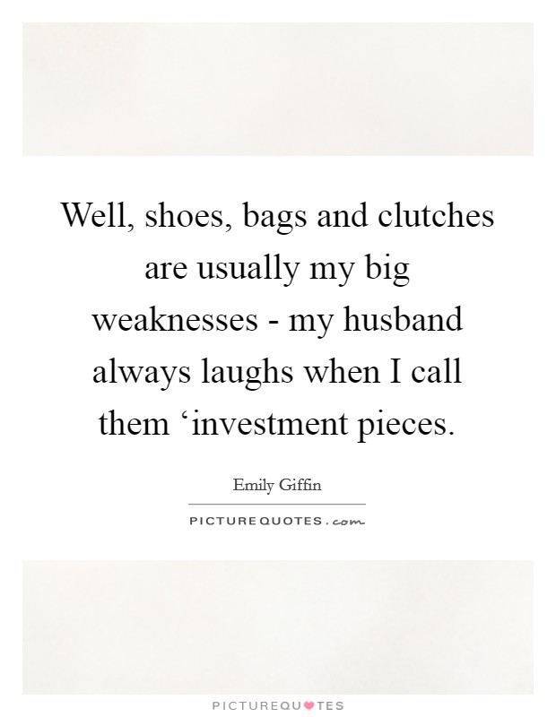 Well, shoes, bags and clutches are usually my big weaknesses - my husband always laughs when I call them ‘investment pieces. Picture Quote #1