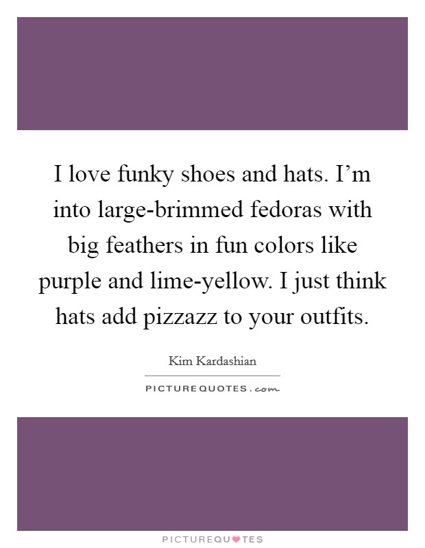 I love funky shoes and hats. I'm into large-brimmed fedoras with big feathers in fun colors like purple and lime-yellow. I just think hats add pizzazz to your outfits. Picture Quote #1