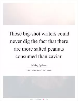 Those big-shot writers could never dig the fact that there are more salted peanuts consumed than caviar Picture Quote #1