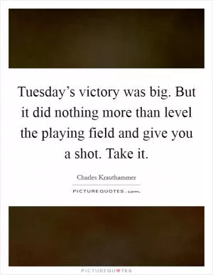 Tuesday’s victory was big. But it did nothing more than level the playing field and give you a shot. Take it Picture Quote #1