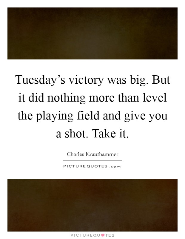 Tuesday's victory was big. But it did nothing more than level the playing field and give you a shot. Take it. Picture Quote #1