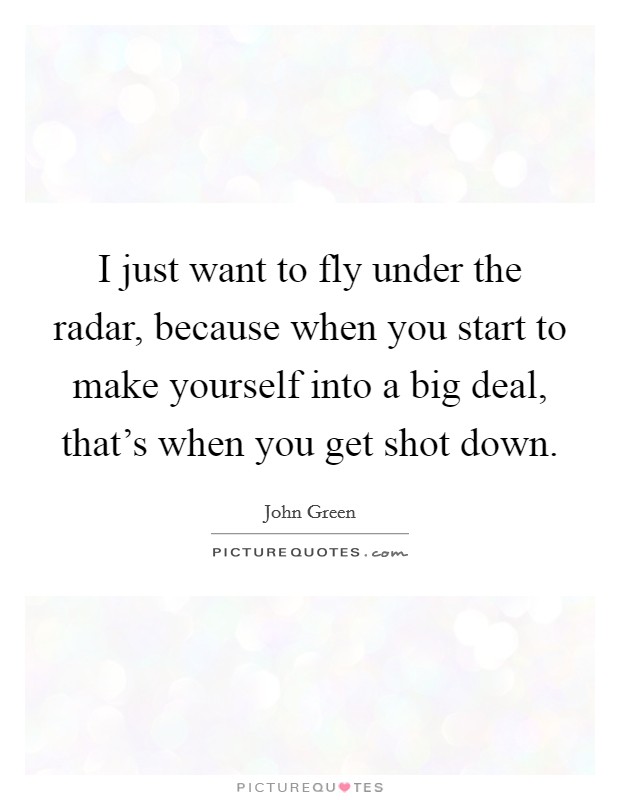 I just want to fly under the radar, because when you start to make yourself into a big deal, that's when you get shot down. Picture Quote #1