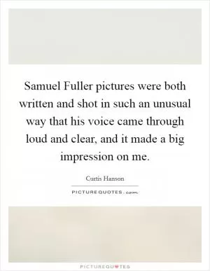 Samuel Fuller pictures were both written and shot in such an unusual way that his voice came through loud and clear, and it made a big impression on me Picture Quote #1