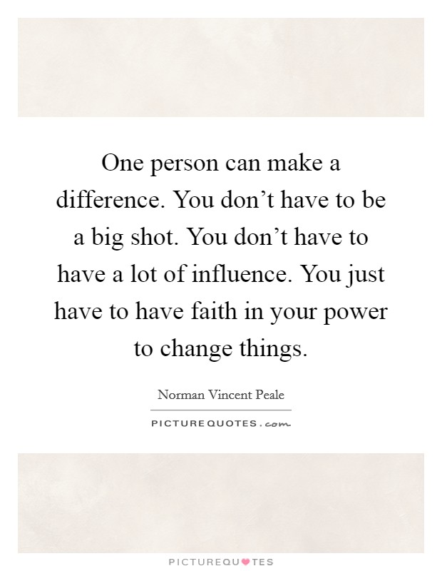One person can make a difference. You don't have to be a big shot. You don't have to have a lot of influence. You just have to have faith in your power to change things. Picture Quote #1
