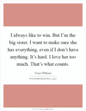 I always like to win. But I’m the big sister. I want to make sure she has everything, even if I don’t have anything. It’s hard. I love her too much. That’s what counts Picture Quote #1