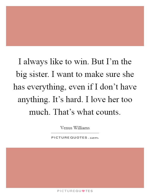 I always like to win. But I'm the big sister. I want to make sure she has everything, even if I don't have anything. It's hard. I love her too much. That's what counts. Picture Quote #1