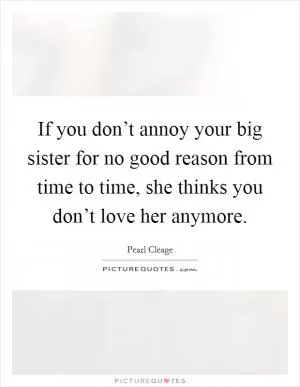 If you don’t annoy your big sister for no good reason from time to time, she thinks you don’t love her anymore Picture Quote #1