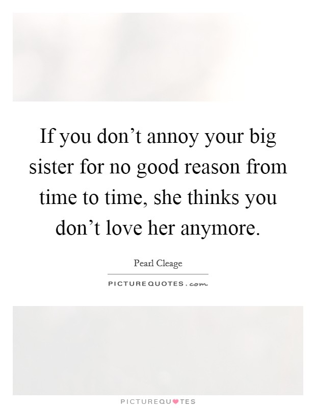 If you don't annoy your big sister for no good reason from time to time, she thinks you don't love her anymore. Picture Quote #1