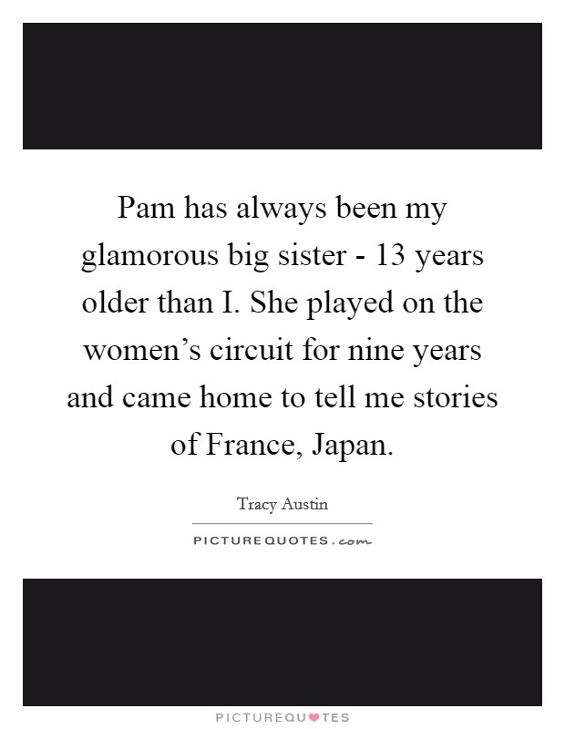 Pam has always been my glamorous big sister - 13 years older than I. She played on the women's circuit for nine years and came home to tell me stories of France, Japan. Picture Quote #1