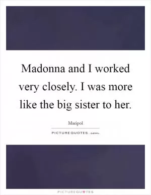 Madonna and I worked very closely. I was more like the big sister to her Picture Quote #1