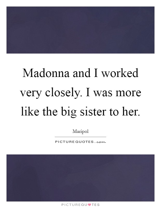Madonna and I worked very closely. I was more like the big sister to her. Picture Quote #1