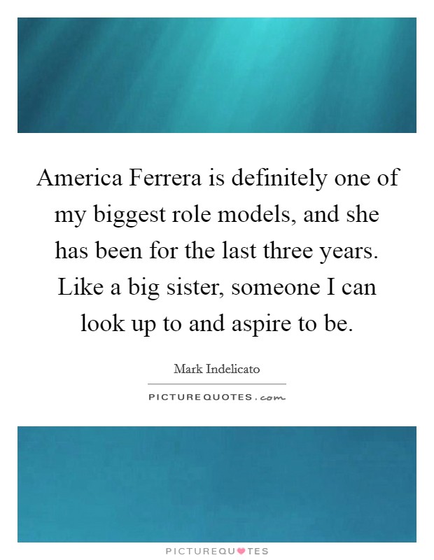 America Ferrera is definitely one of my biggest role models, and she has been for the last three years. Like a big sister, someone I can look up to and aspire to be. Picture Quote #1