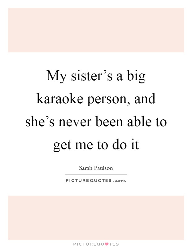 My sister's a big karaoke person, and she's never been able to get me to do it Picture Quote #1