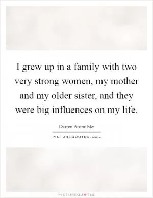 I grew up in a family with two very strong women, my mother and my older sister, and they were big influences on my life Picture Quote #1