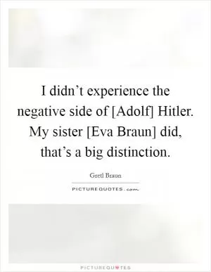 I didn’t experience the negative side of [Adolf] Hitler. My sister [Eva Braun] did, that’s a big distinction Picture Quote #1