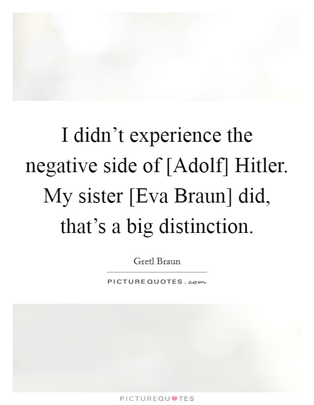 I didn't experience the negative side of [Adolf] Hitler. My sister [Eva Braun] did, that's a big distinction. Picture Quote #1