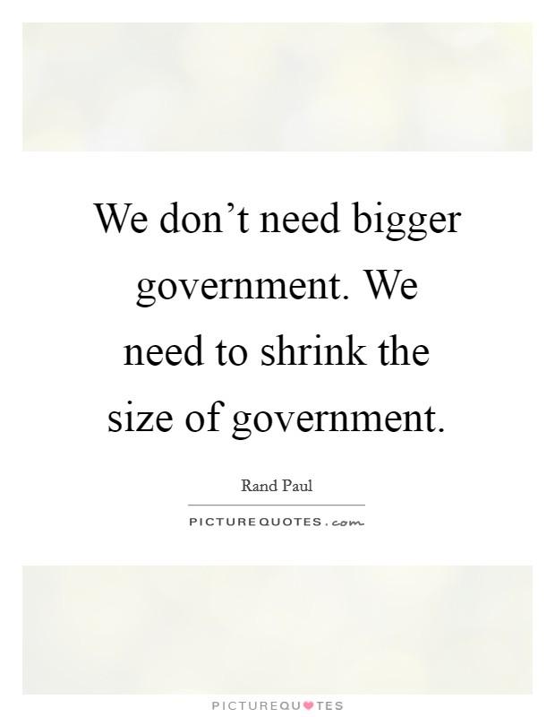 We don't need bigger government. We need to shrink the size of government. Picture Quote #1