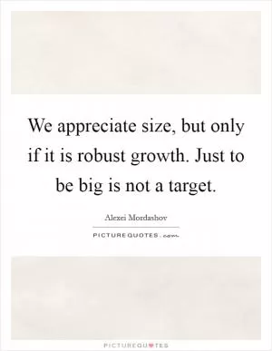 We appreciate size, but only if it is robust growth. Just to be big is not a target Picture Quote #1