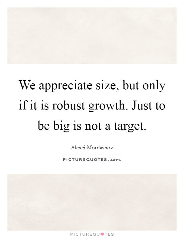 We appreciate size, but only if it is robust growth. Just to be big is not a target. Picture Quote #1