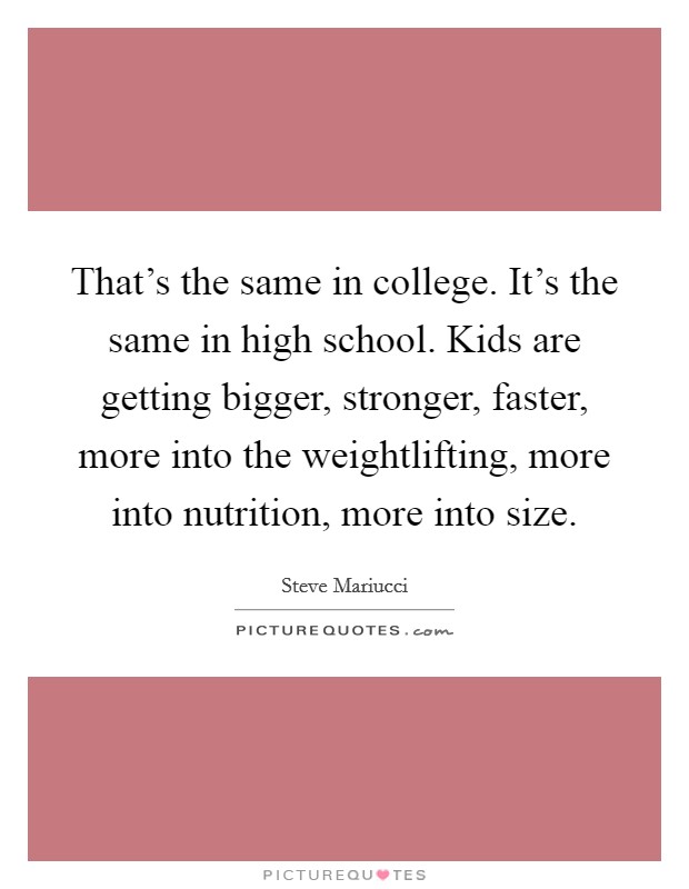 That’s the same in college. It’s the same in high school. Kids are getting bigger, stronger, faster, more into the weightlifting, more into nutrition, more into size Picture Quote #1