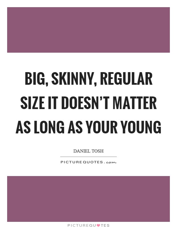 Big, skinny, regular size it doesn't matter as long as your young Picture Quote #1