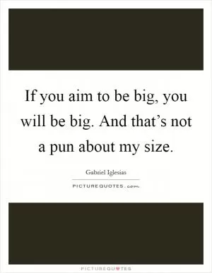 If you aim to be big, you will be big. And that’s not a pun about my size Picture Quote #1